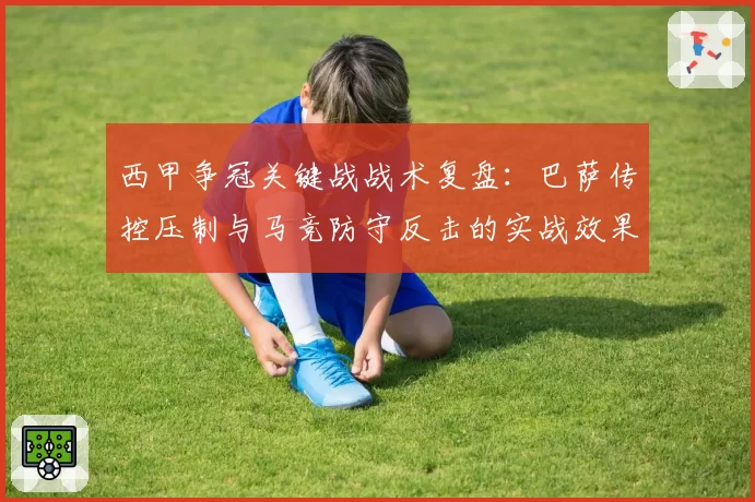 西甲争冠关键战战术复盘：巴萨传控压制与马竞防守反击的实战效果