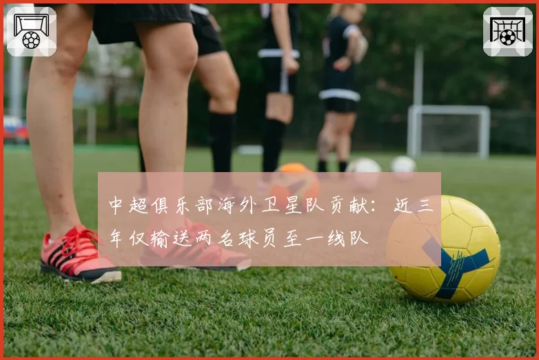 中超俱乐部海外卫星队贡献：近三年仅输送两名球员至一线队