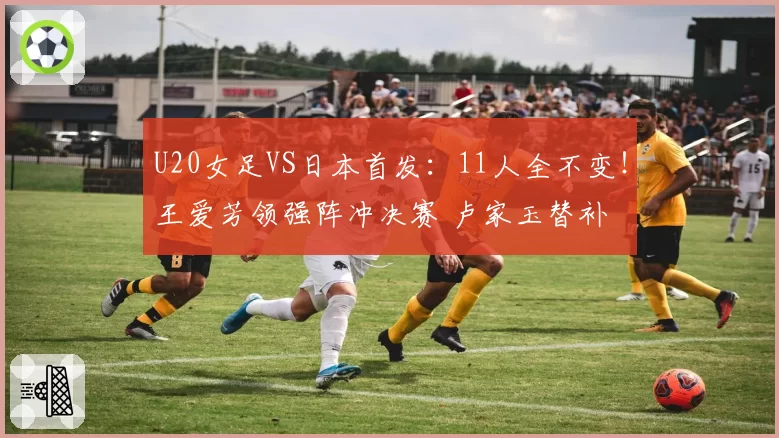 U20女足VS日本首发：11人全不变！王爱芳领强阵冲决赛 卢家玉替补