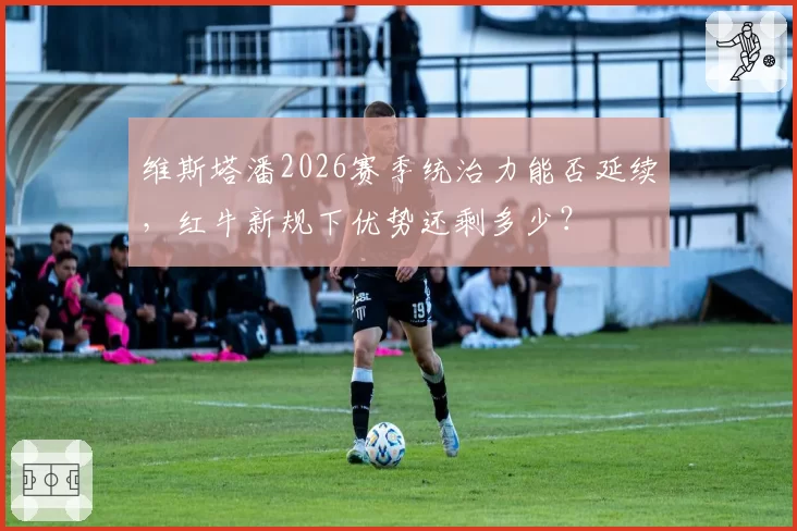 维斯塔潘2026赛季统治力能否延续，红牛新规下优势还剩多少？