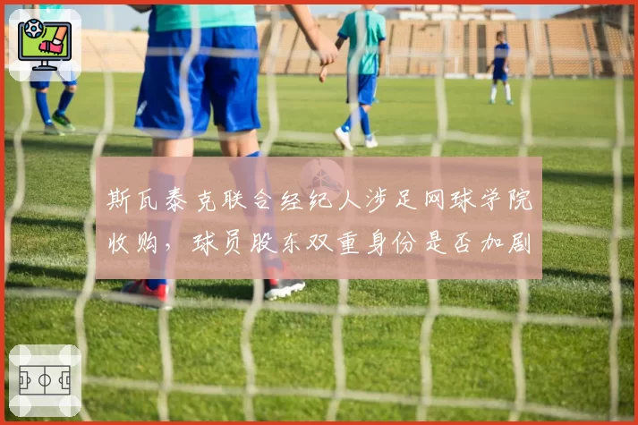 斯瓦泰克联合经纪人涉足网球学院收购,球员股东双重身份是否加剧内耗?