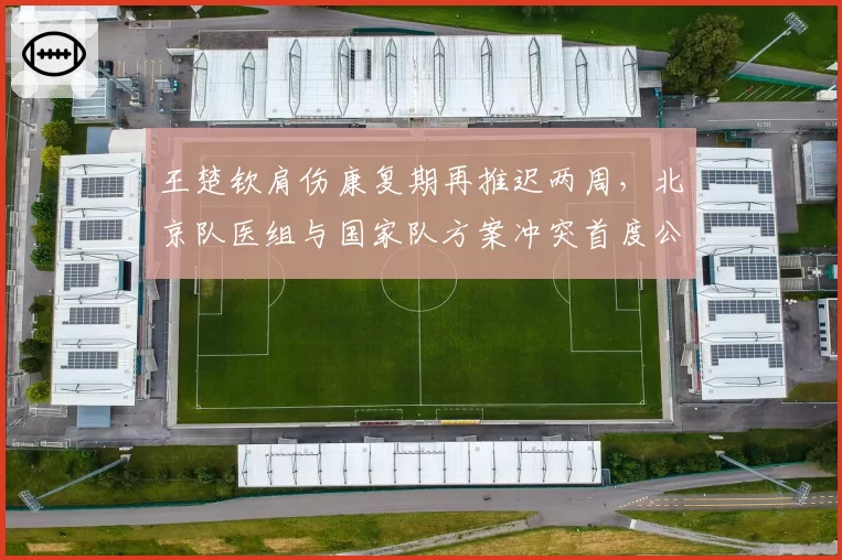 王楚钦肩伤康复期再推迟两周,北京队医组与国家队方案冲突首度公开