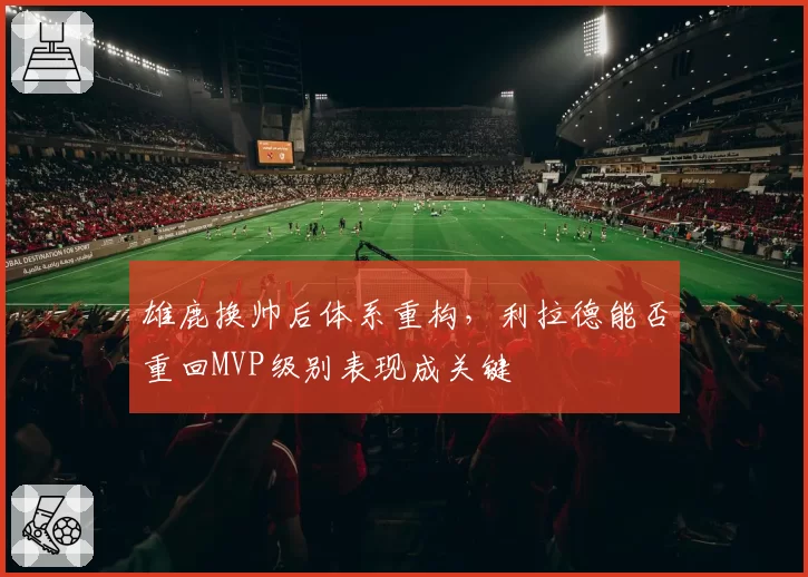 雄鹿换帅后体系重构,利拉德能否重回MVP级别表现成关键