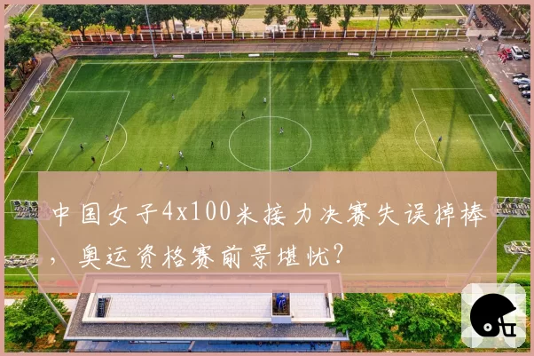 中国女子4x100米接力决赛失误掉棒，奥运资格赛前景堪忧？