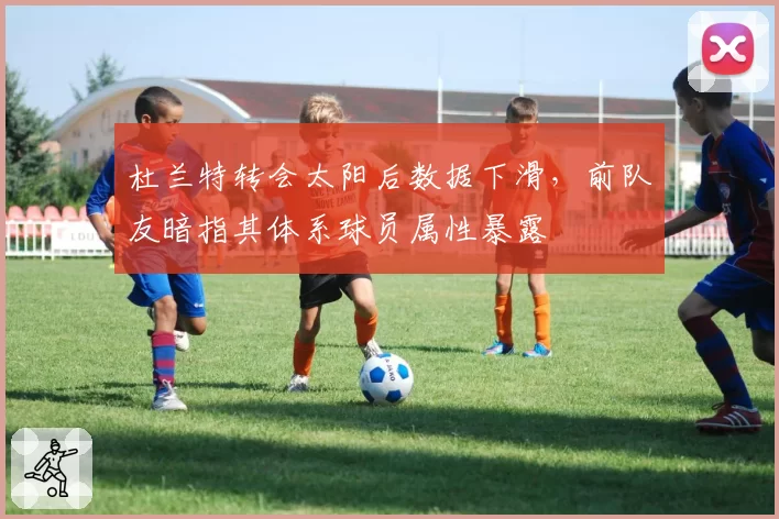 杜兰特转会太阳后数据下滑,前队友暗指其体系球员属性暴露
