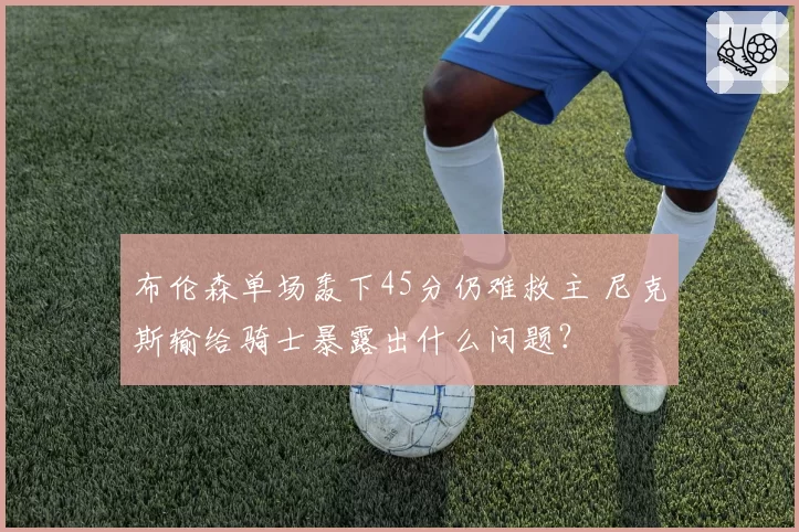 布伦森单场轰下45分仍难救主 尼克斯输给骑士暴露出什么问题？