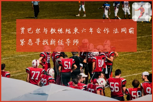 贾巴尔与教练结束六年合作 法网前紧急寻找新任导师