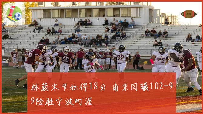 林葳末节独得18分 南京同曦102-99险胜宁波町渥