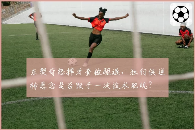 东契奇怒摔牙套被驱逐,独行侠逆转悬念是否毁于一次技术犯规?