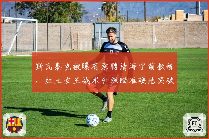 斯瓦泰克被曝有意聘请海宁前教练,红土女王战术升级瞄准硬地突破