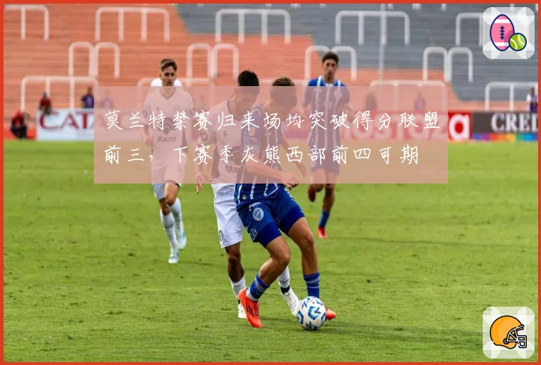 莫兰特禁赛归来场均突破得分联盟前三，下赛季灰熊西部前四可期
