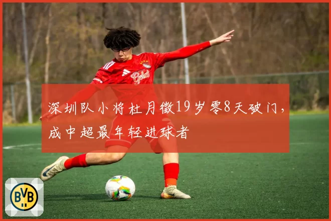 深圳队小将杜月徵19岁零8天破门，成中超最年轻进球者