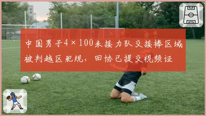 中国男子4×100米接力队交接棒区域被判越区犯规，田协已提交视频证据