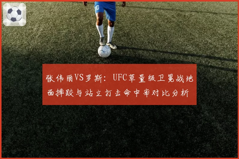张伟丽VS罗斯：UFC草量级卫冕战地面摔跤与站立打击命中率对比分析