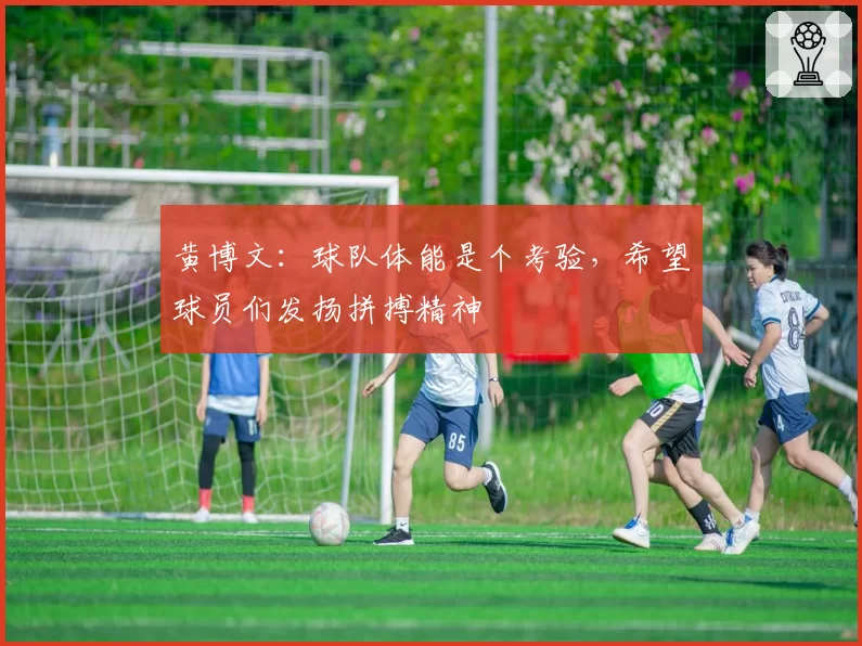 黄博文：球队体能是个考验，希望球员们发扬拼搏精神