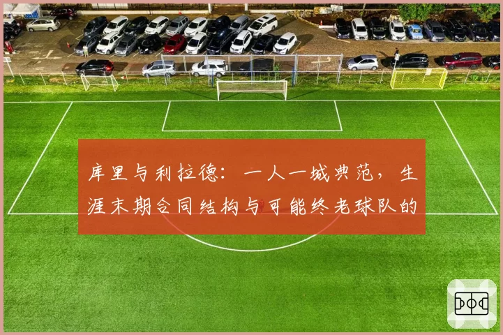 库里与利拉德：一人一城典范，生涯末期合同结构与可能终老球队的商业模式对比