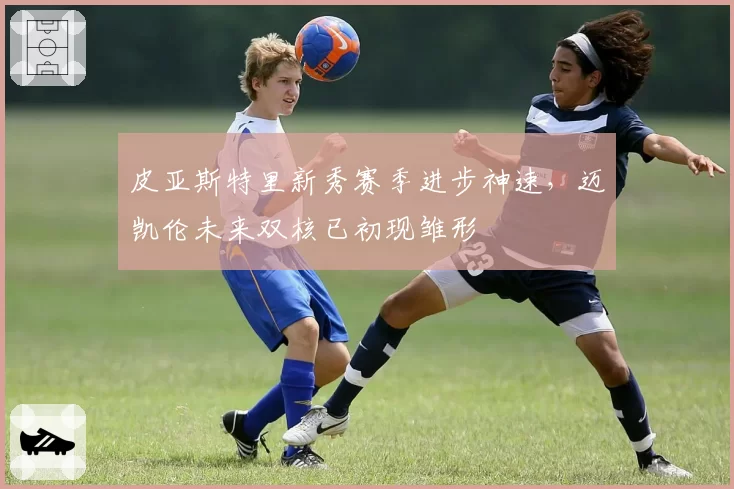 皮亚斯特里新秀赛季进步神速，迈凯伦未来双核已初现雏形