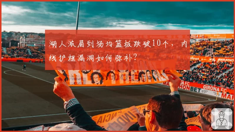 湖人浓眉到场均篮板跌破10个，内线护框漏洞如何弥补？