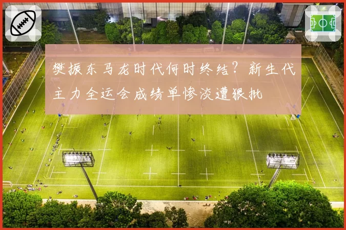 樊振东马龙时代何时终结？新生代主力全运会成绩单惨淡遭狠批