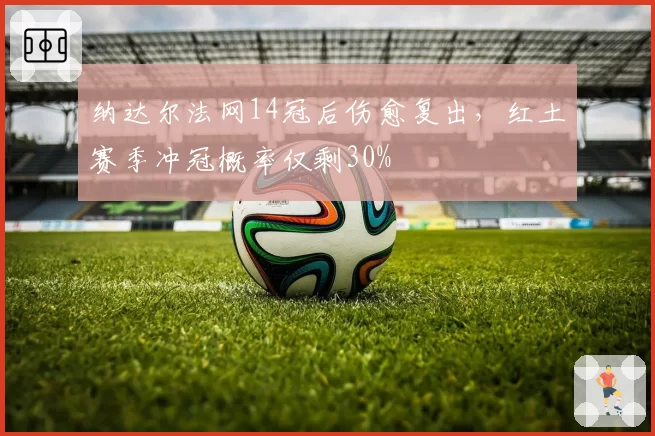 纳达尔法网14冠后伤愈复出，红土赛季冲冠概率仅剩30%