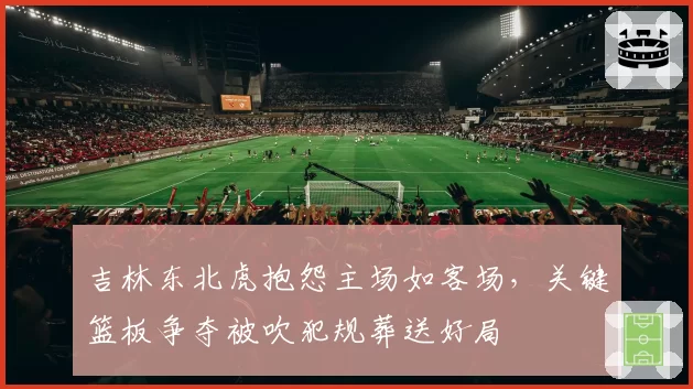 吉林东北虎抱怨主场如客场，关键篮板争夺被吹犯规葬送好局