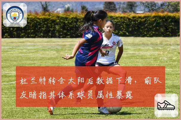 杜兰特转会太阳后数据下滑，前队友暗指其体系球员属性暴露
