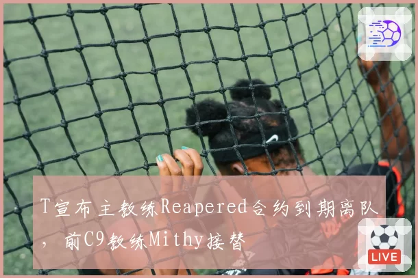 T宣布主教练Reapered合约到期离队,前C9教练Mithy接替