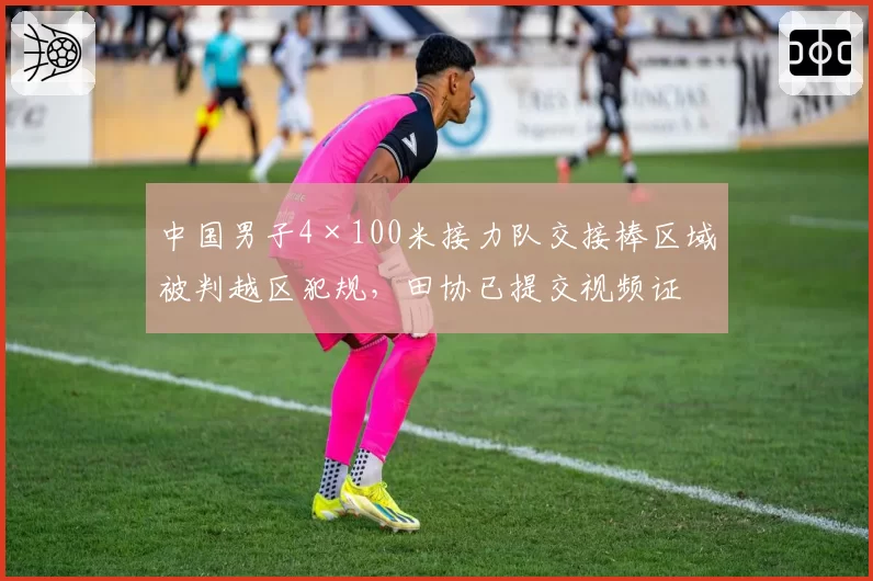 中国男子4×100米接力队交接棒区域被判越区犯规，田协已提交视频证据