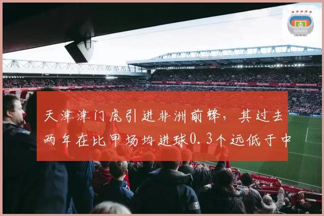 天津津门虎引进非洲前锋，其过去两年在比甲场均进球0.3个远低于中超要求