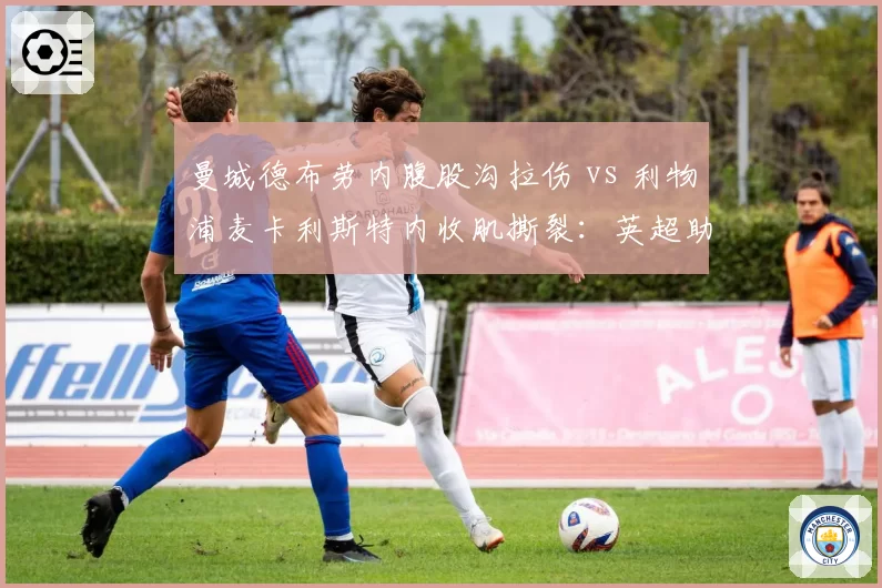 曼城德布劳内腹股沟拉伤 vs 利物浦麦卡利斯特内收肌撕裂：英超助攻王恢复周期对比