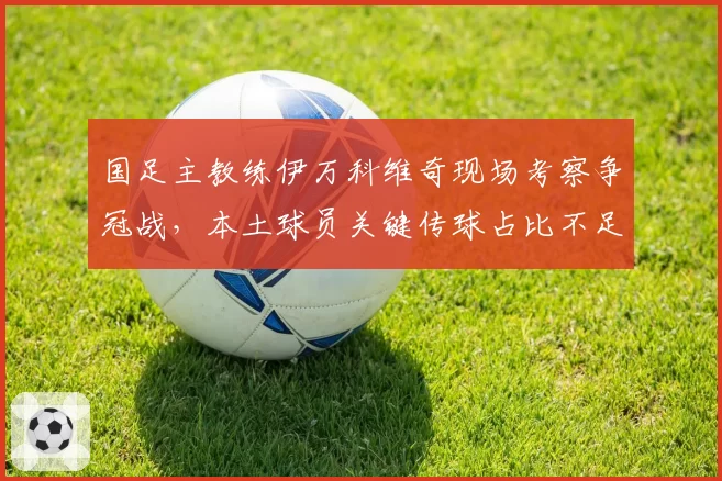 国足主教练伊万科维奇现场考察争冠战，本土球员关键传球占比不足三成引担忧