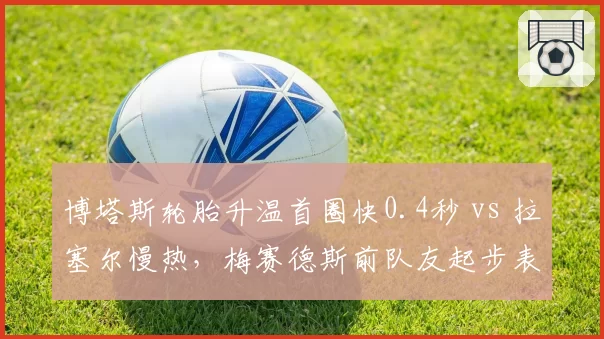 博塔斯轮胎升温首圈快0.4秒 vs 拉塞尔慢热，梅赛德斯前队友起步表现差异