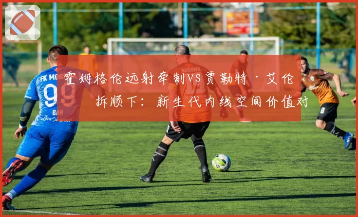 霍姆格伦远射牵制vs贾勒特·艾伦挡拆顺下:新生代内线空间价值对比