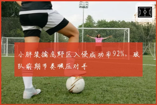 小胖裴擒虎野区入侵成功率92%，狼队前期节奏碾压对手