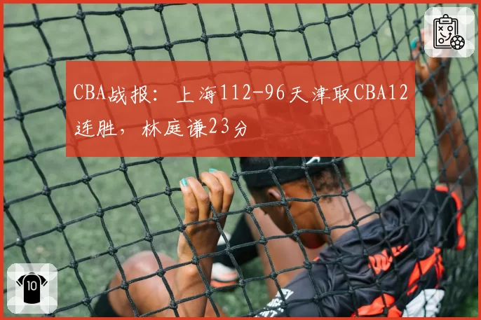 CBA战报：上海112-96天津取CBA12连胜，林庭谦23分