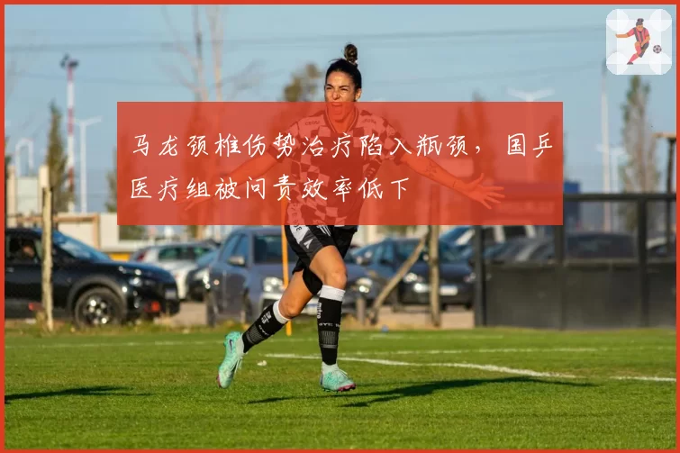 马龙颈椎伤势治疗陷入瓶颈,国乒医疗组被问责效率低下