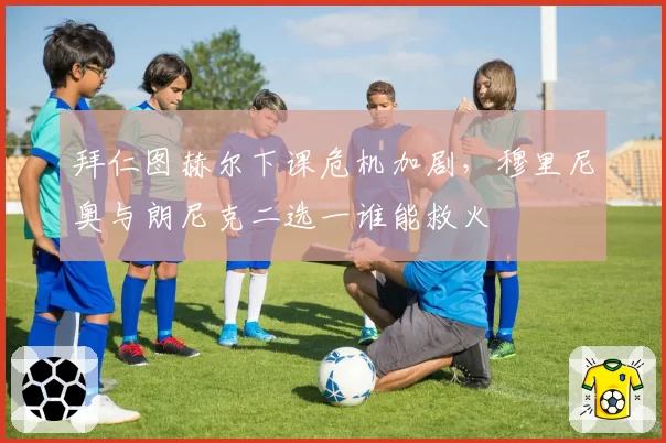 拜仁图赫尔下课危机加剧,穆里尼奥与朗尼克二选一谁能救火