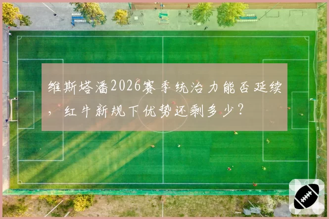 维斯塔潘2026赛季统治力能否延续，红牛新规下优势还剩多少？