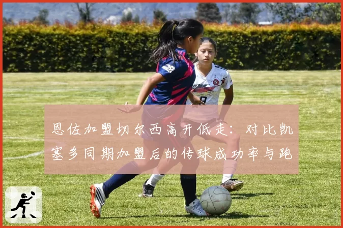 恩佐加盟切尔西高开低走：对比凯塞多同期加盟后的传球成功率与跑动距离