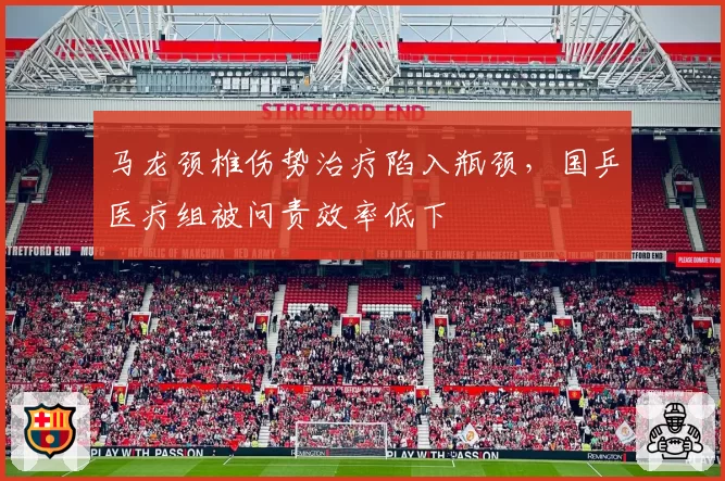 马龙颈椎伤势治疗陷入瓶颈,国乒医疗组被问责效率低下
