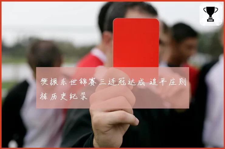 樊振东世锦赛三连冠达成 追平庄则栋历史纪录