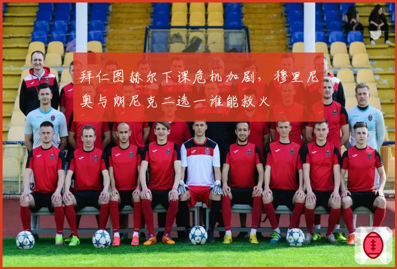 拜仁图赫尔下课危机加剧,穆里尼奥与朗尼克二选一谁能救火