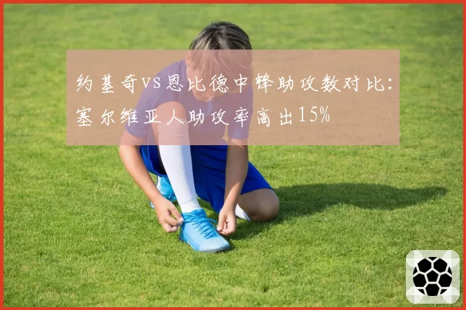 约基奇vs恩比德中锋助攻数对比:塞尔维亚人助攻率高出15%