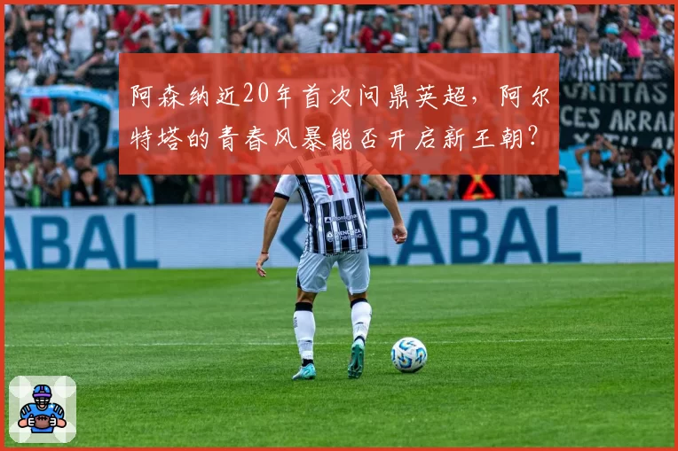 阿森纳近20年首次问鼎英超，阿尔特塔的青春风暴能否开启新王朝？