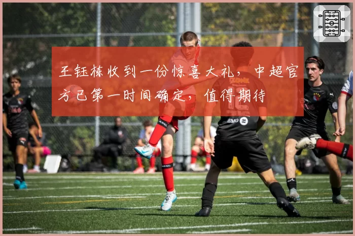 王钰栋收到一份惊喜大礼,中超官方已第一时间确定,值得期待