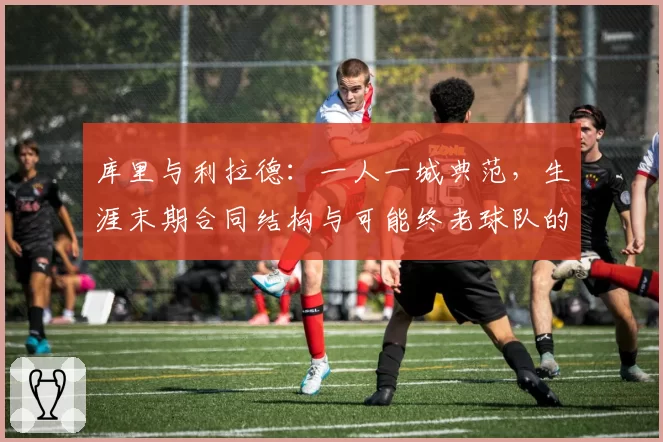 库里与利拉德:一人一城典范,生涯末期合同结构与可能终老球队的商业模式对比