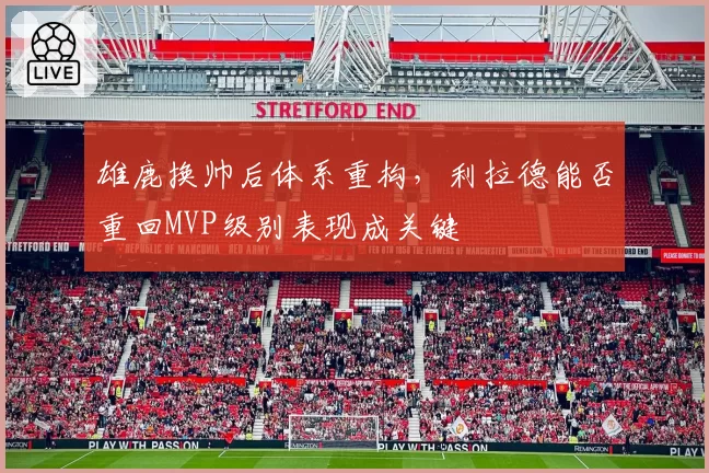 雄鹿换帅后体系重构，利拉德能否重回MVP级别表现成关键