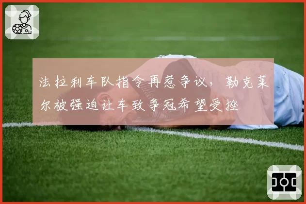 法拉利车队指令再惹争议，勒克莱尔被强迫让车致争冠希望受挫