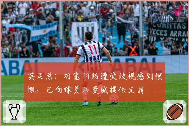 英足总:对塞门约遭受歧视感到愤慨,已向球员和曼城提供支持