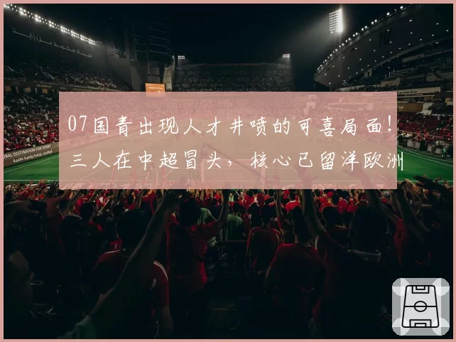 07国青出现人才井喷的可喜局面！三人在中超冒头，核心已留洋欧洲